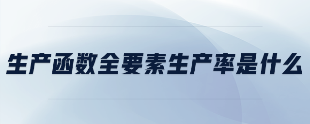 生產(chǎn)函數(shù)全要素生產(chǎn)率是什么