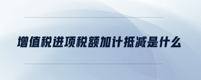 增值稅進項稅額加計抵減是什么 增值稅進項稅額加計抵減是什么
