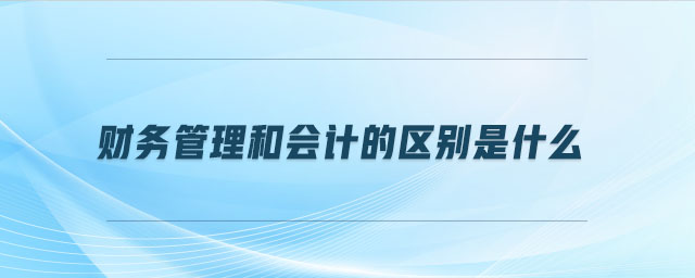 財(cái)務(wù)管理和會(huì)計(jì)的區(qū)別是什么 財(cái)務(wù)管理和會(huì)計(jì)的區(qū)別是什么