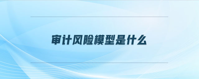 審計風險模型是什么 審計風險模型是什么