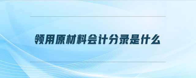 領(lǐng)用原材料會(huì)計(jì)分錄是什么 領(lǐng)用原材料會(huì)計(jì)分錄是什么