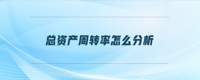 總資產(chǎn)周轉(zhuǎn)率怎么分析 總資產(chǎn)周轉(zhuǎn)率怎么分析