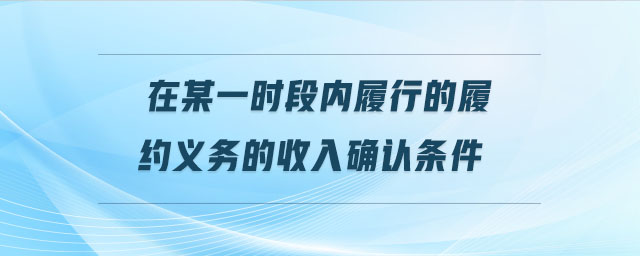 在某一時(shí)段內(nèi)履行的履約義務(wù)的收入確認(rèn)條件