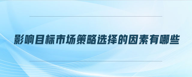 影響目標市場策略選擇的因素有哪些 影響目標市場策略選擇的因素有哪些
