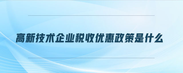 高新技術(shù)企業(yè)稅收優(yōu)惠政策是什么 高新技術(shù)企業(yè)稅收優(yōu)惠政策是什么