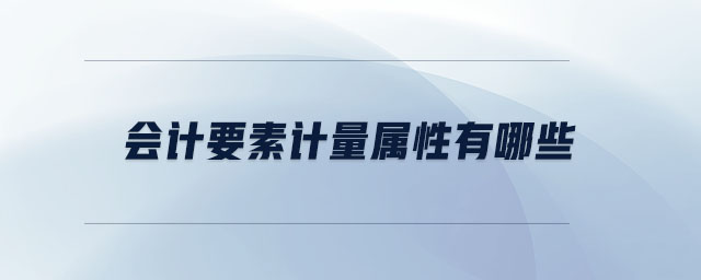 會(huì)計(jì)要素計(jì)量屬性有哪些 會(huì)計(jì)要素計(jì)量屬性有哪些