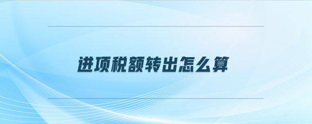 進(jìn)項(xiàng)稅額轉(zhuǎn)出怎么算 進(jìn)項(xiàng)稅額轉(zhuǎn)出怎么算