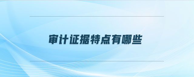 審計證據(jù)特點(diǎn)有哪些
