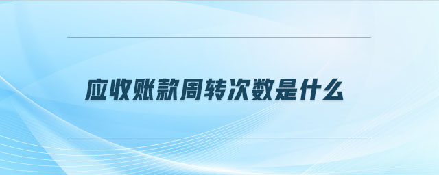 應(yīng)收賬款周轉(zhuǎn)次數(shù)是什么 應(yīng)收賬款周轉(zhuǎn)次數(shù)是什么