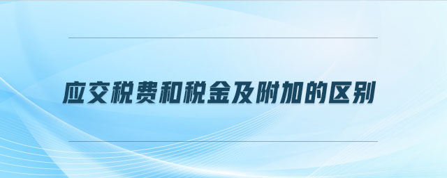 應交稅費和稅金及附加的區(qū)別