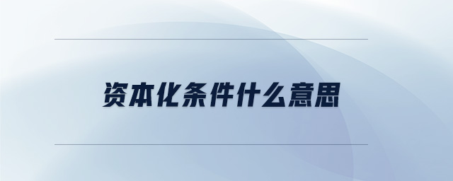 資本化條件什么意思 資本化條件什么意思