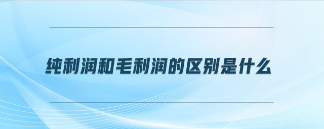 純利潤(rùn)和毛利潤(rùn)的區(qū)別是什么 純利潤(rùn)和毛利潤(rùn)的區(qū)別是什么