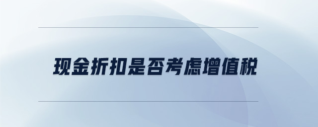 現(xiàn)金折扣是否考慮增值稅
