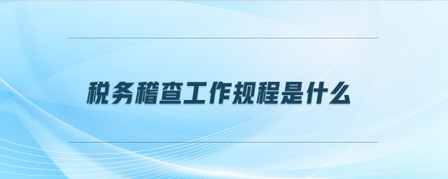 稅務(wù)稽查工作規(guī)程是什么 稅務(wù)稽查工作規(guī)程是什么