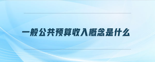 一般公共預(yù)算收入概念是什么 一般公共預(yù)算收入概念是什么
