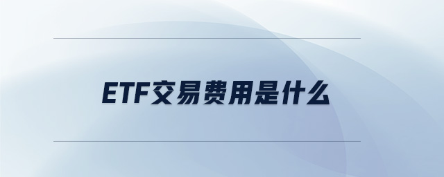 etf交易費用是什么 etf交易費用是什么
