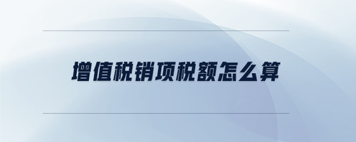 增值稅銷項(xiàng)稅額怎么算 增值稅銷項(xiàng)稅額怎么算