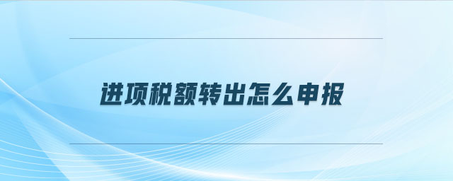 進項稅額轉(zhuǎn)出怎么申報