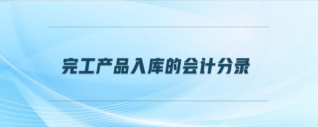 完工產(chǎn)品入庫的會計(jì)分錄 完工產(chǎn)品入庫的會計(jì)分錄