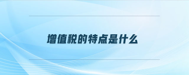 增值稅的特點(diǎn)是什么