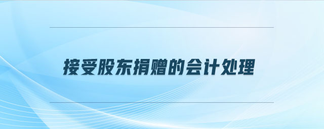 接受股東捐贈(zèng)的會(huì)計(jì)處理 接受股東捐贈(zèng)的會(huì)計(jì)處理