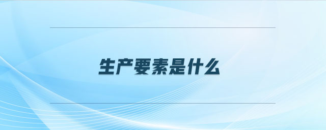 生產(chǎn)要素是什么 生產(chǎn)要素是什么