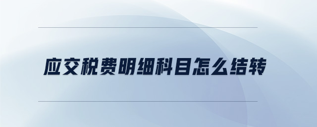 應(yīng)交稅費明細科目怎么結(jié)轉(zhuǎn) 應(yīng)交稅費明細科目怎么結(jié)轉(zhuǎn)