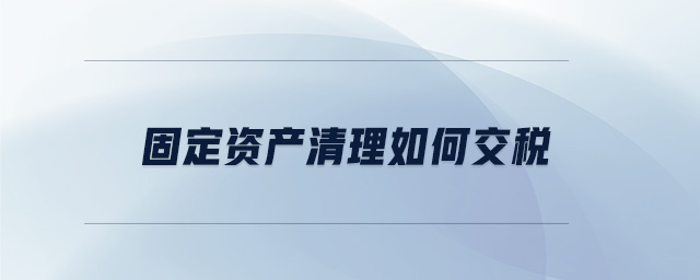 固定資產(chǎn)清理如何交稅 固定資產(chǎn)清理如何交稅