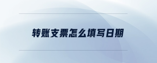 轉(zhuǎn)賬支票怎么填寫日期 轉(zhuǎn)賬支票怎么填寫日期