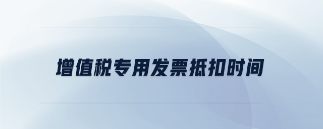增值稅專用發(fā)票抵扣時間 增值稅專用發(fā)票抵扣時間
