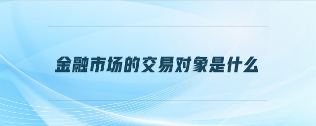 金融市場的交易對象是什么 金融市場的交易對象是什么