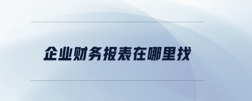 企業(yè)財(cái)務(wù)報(bào)表在哪里找 企業(yè)財(cái)務(wù)報(bào)表在哪里找