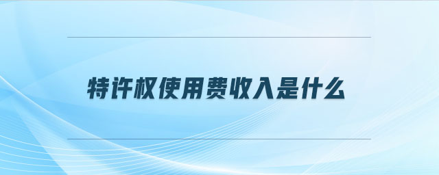 特許權(quán)使用費收入是什么 特許權(quán)使用費收入是什么