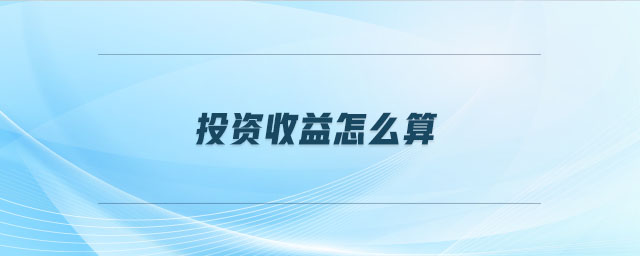 投資收益怎么算 投資收益怎么算
