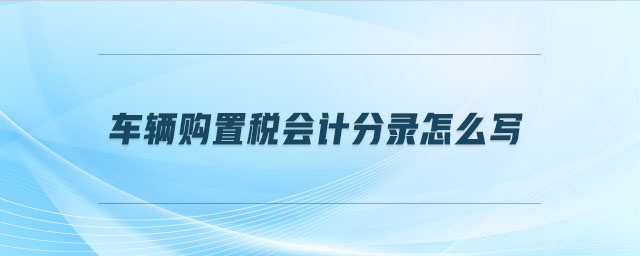 車輛購(gòu)置稅會(huì)計(jì)分錄怎么寫