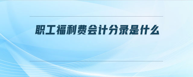 職工福利費會計分錄是什么 職工福利費會計分錄是什么