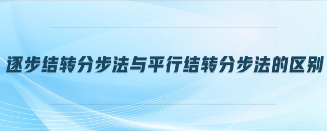 逐步結(jié)轉(zhuǎn)分步法與平行結(jié)轉(zhuǎn)分步法的區(qū)別