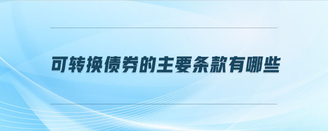 可轉(zhuǎn)換債券的主要條款有哪些