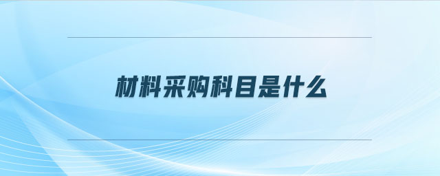 材料采購(gòu)科目是什么 材料采購(gòu)科目是什么