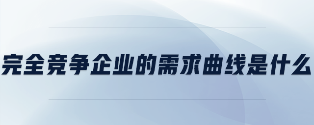 完全競(jìng)爭(zhēng)企業(yè)的需求曲線是什么