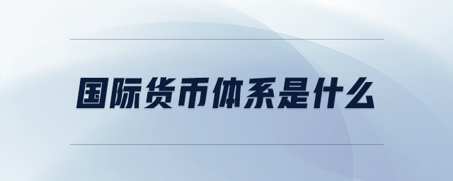 國際貨幣體系是什么