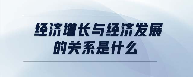 經濟增長與經濟發(fā)展的關系是什么