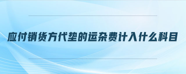應付銷貨方代墊的運雜費計入什么科目 應付銷貨方代墊的運雜費計入什么科目