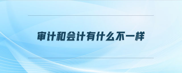 審計(jì)和會(huì)計(jì)有什么不一樣