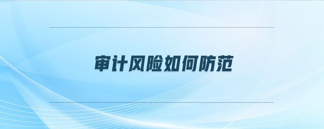 審計風(fēng)險如何防范 審計風(fēng)險如何防范