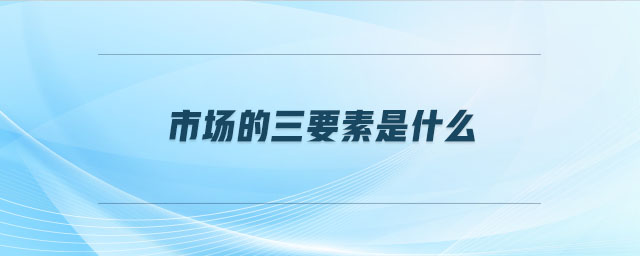 市場(chǎng)的三要素是什么
