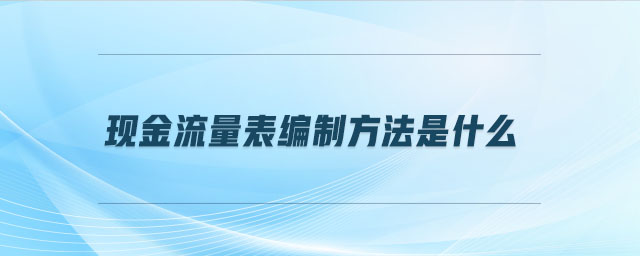 現(xiàn)金流量表編制方法是什么