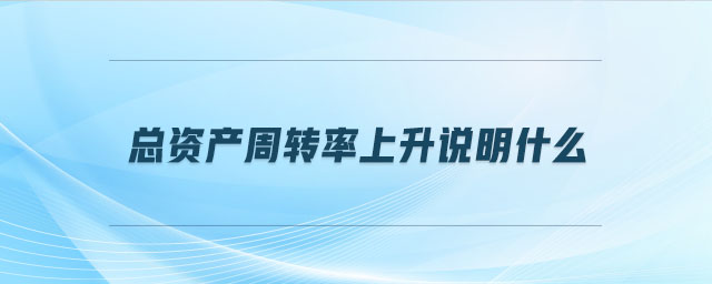 總資產(chǎn)周轉(zhuǎn)率上升說明什么