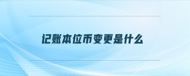 記賬本位幣變更是什么 記賬本位幣變更是什么
