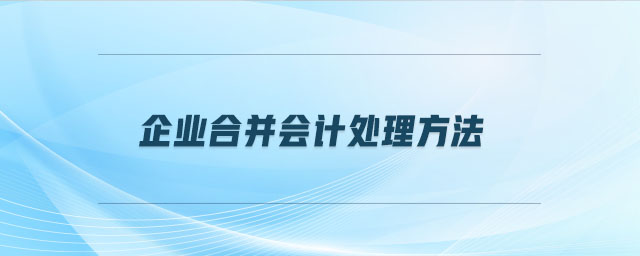 企業(yè)合并會計處理方法 企業(yè)合并會計處理方法